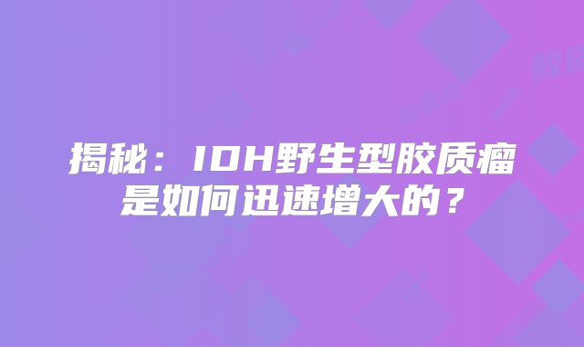 揭秘：IDH野生型胶质瘤是如何迅速增大的？