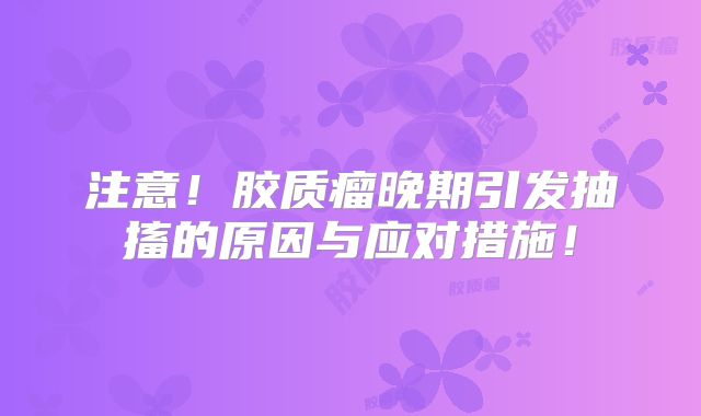注意！胶质瘤晚期引发抽搐的原因与应对措施！