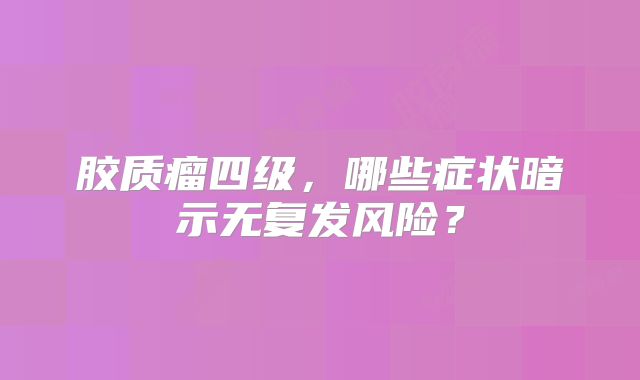 胶质瘤四级，哪些症状暗示无复发风险？