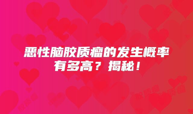 恶性脑胶质瘤的发生概率有多高？揭秘！