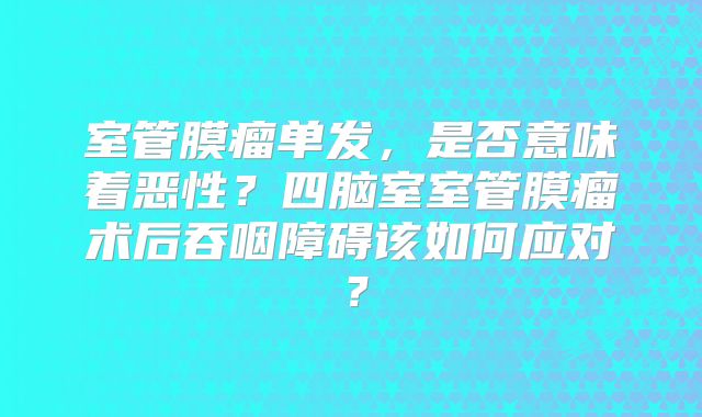 室管膜瘤单发，是否意味着恶性？四脑室室管膜瘤术后吞咽障碍该如何应对？