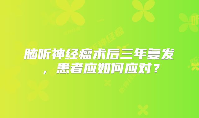 脑听神经瘤术后三年复发，患者应如何应对？