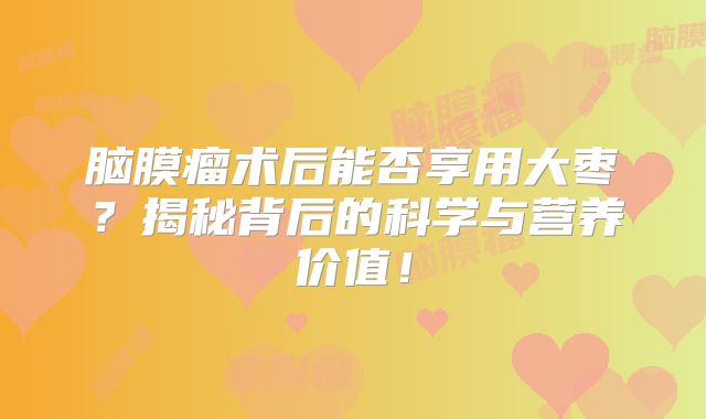 脑膜瘤术后能否享用大枣？揭秘背后的科学与营养价值！