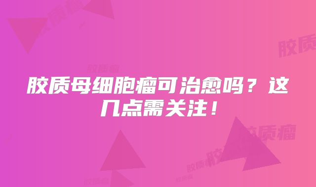 胶质母细胞瘤可治愈吗？这几点需关注！