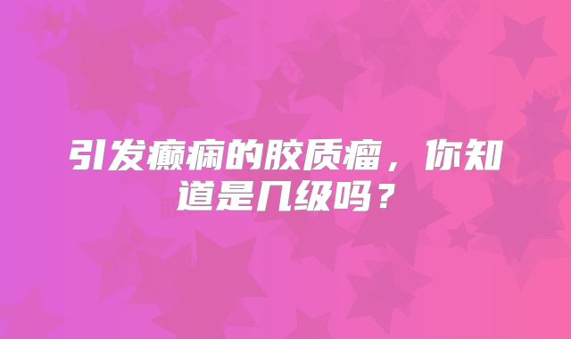 引发癫痫的胶质瘤，你知道是几级吗？