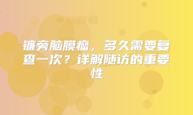 镰旁脑膜瘤，多久需要复查一次？详解随访的重要性