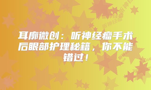 耳廓微创：听神经瘤手术后眼部护理秘籍，你不能错过！