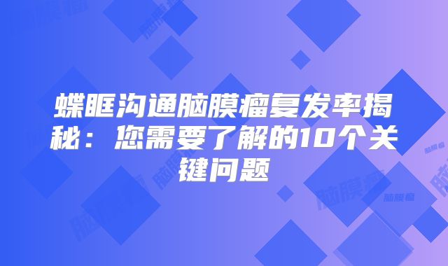 蝶眶沟通脑膜瘤复发率揭秘：您需要了解的10个关键问题