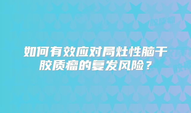 如何有效应对局灶性脑干胶质瘤的复发风险？