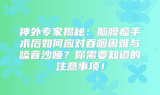 神外专家揭秘：脑膜瘤手术后如何应对吞咽困难与嗓音沙哑？你需要知道的注意事项！