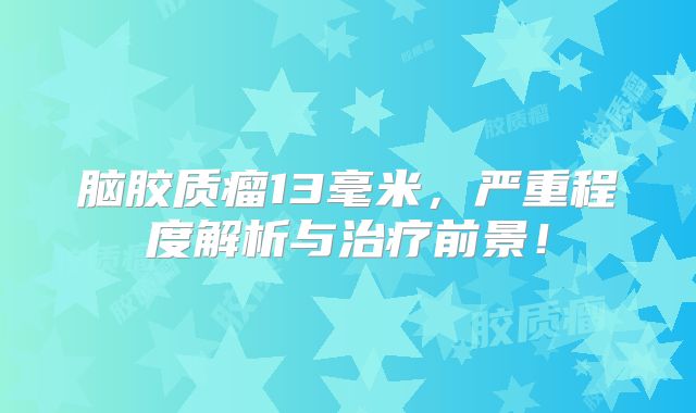 脑胶质瘤13毫米，严重程度解析与治疗前景！