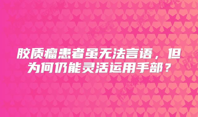 胶质瘤患者虽无法言语，但为何仍能灵活运用手部？