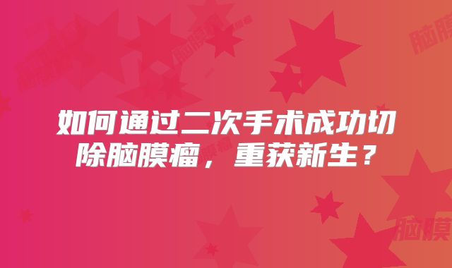 如何通过二次手术成功切除脑膜瘤，重获新生？