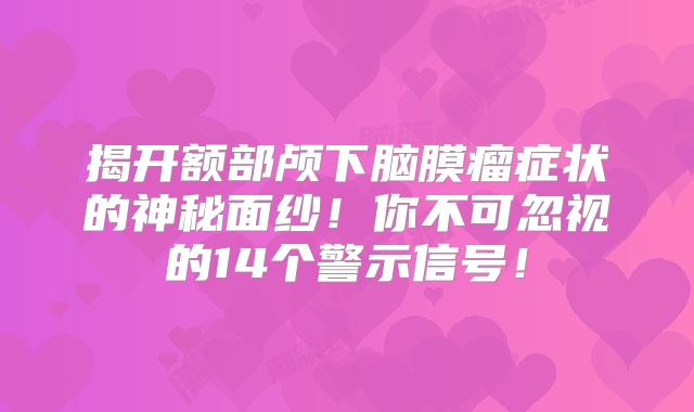 揭开额部颅下脑膜瘤症状的神秘面纱！你不可忽视的14个警示信号！