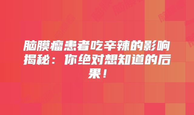 脑膜瘤患者吃辛辣的影响揭秘：你绝对想知道的后果！