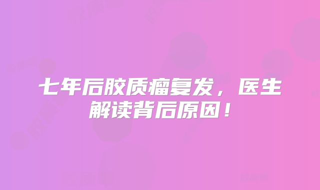 七年后胶质瘤复发，医生解读背后原因！