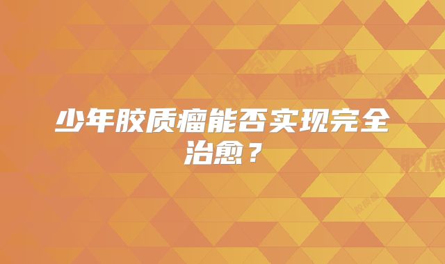 少年胶质瘤能否实现完全治愈？