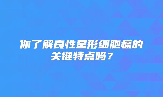 你了解良性星形细胞瘤的关键特点吗？