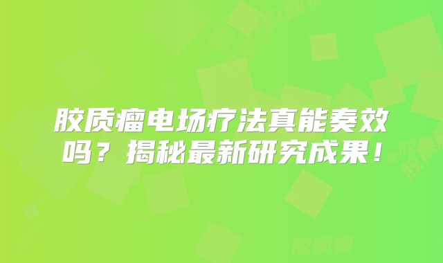 胶质瘤电场疗法真能奏效吗？揭秘最新研究成果！