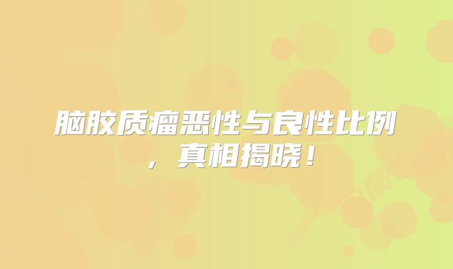 脑胶质瘤恶性与良性比例，真相揭晓！