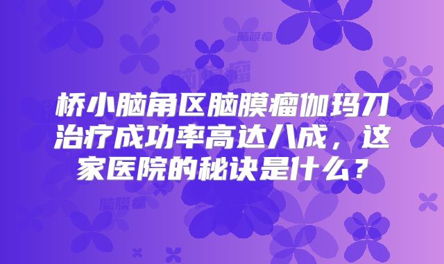 桥小脑角区脑膜瘤伽玛刀治疗成功率高达八成，这家医院的秘诀是什么？