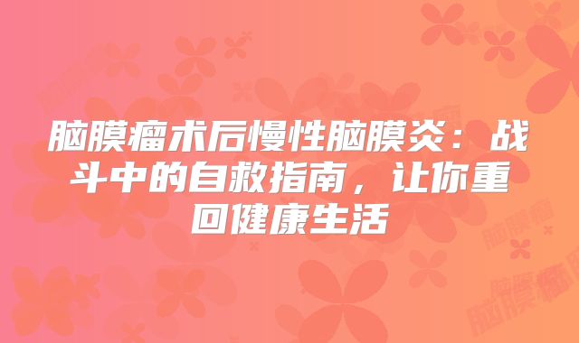 脑膜瘤术后慢性脑膜炎：战斗中的自救指南，让你重回健康生活