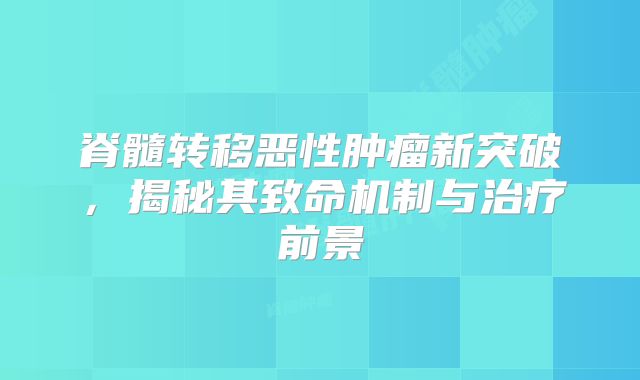 脊髓转移恶性肿瘤新突破，揭秘其致命机制与治疗前景