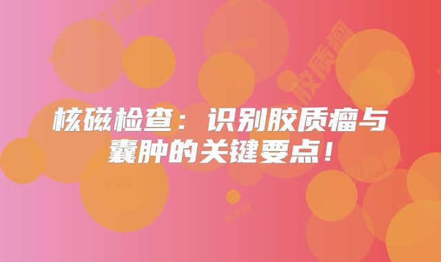 核磁检查：识别胶质瘤与囊肿的关键要点！