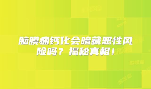 脑膜瘤钙化会暗藏恶性风险吗？揭秘真相！