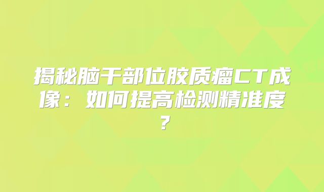 揭秘脑干部位胶质瘤CT成像：如何提高检测精准度？
