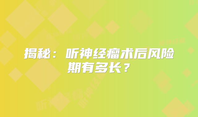 揭秘：听神经瘤术后风险期有多长？