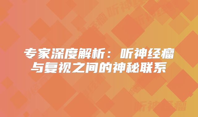 专家深度解析：听神经瘤与复视之间的神秘联系