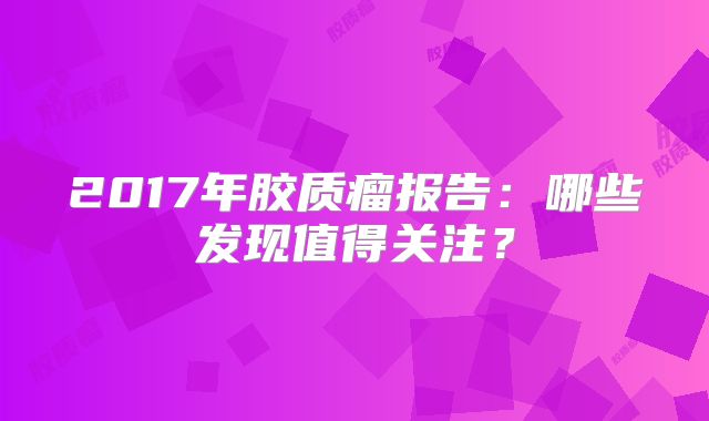 2017年胶质瘤报告：哪些发现值得关注？
