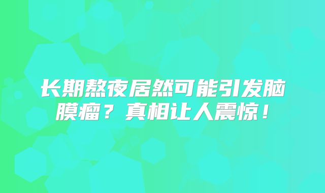 长期熬夜居然可能引发脑膜瘤？真相让人震惊！