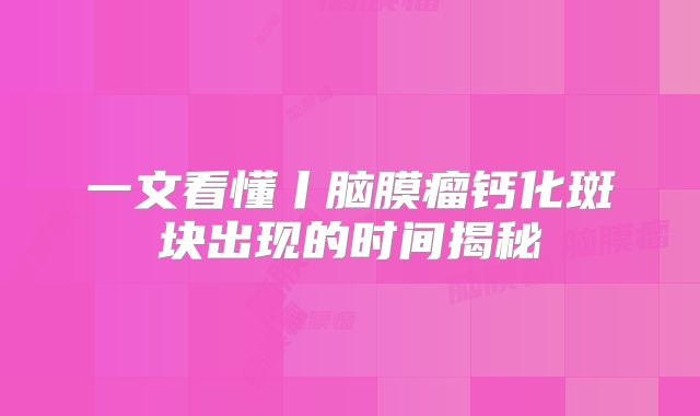 一文看懂丨脑膜瘤钙化斑块出现的时间揭秘