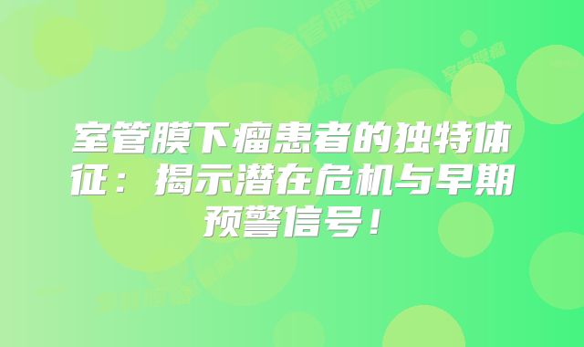 室管膜下瘤患者的独特体征：揭示潜在危机与早期预警信号！