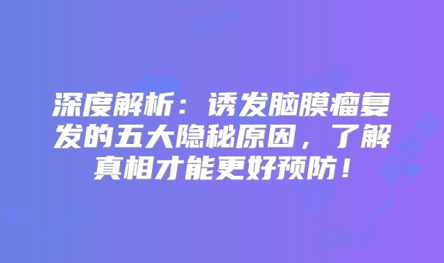深度解析：诱发脑膜瘤复发的五大隐秘原因，了解真相才能更好预防！