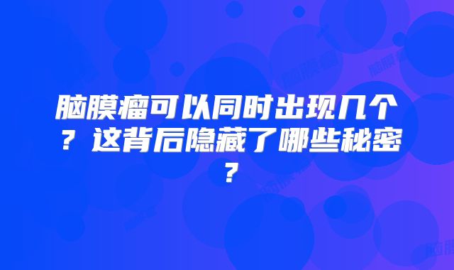 脑膜瘤可以同时出现几个？这背后隐藏了哪些秘密？