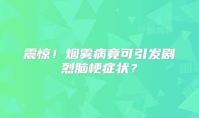 震惊！烟雾病竟可引发剧烈脑梗症状？