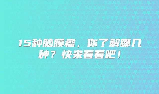 15种脑膜瘤，你了解哪几种？快来看看吧！