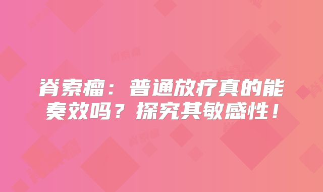 脊索瘤：普通放疗真的能奏效吗？探究其敏感性！