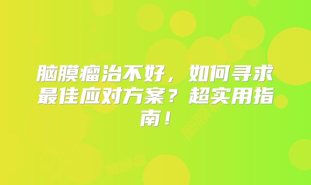 脑膜瘤治不好，如何寻求最佳应对方案？超实用指南！