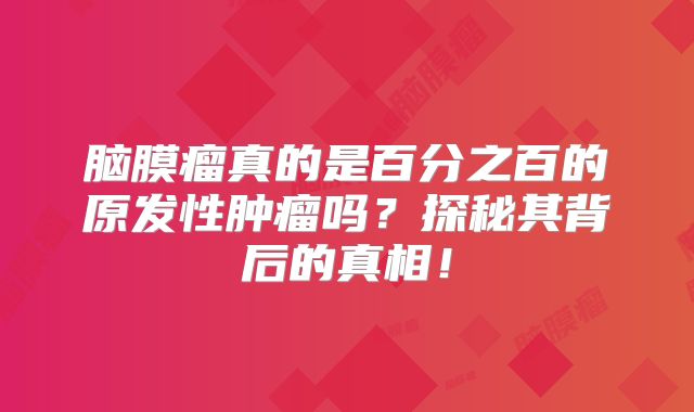 脑膜瘤真的是百分之百的原发性肿瘤吗？探秘其背后的真相！