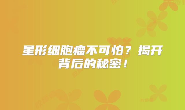 星形细胞瘤不可怕？揭开背后的秘密！