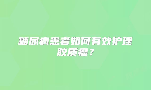 糖尿病患者如何有效护理胶质瘤？