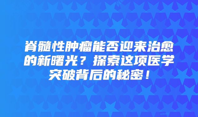 脊髓性肿瘤能否迎来治愈的新曙光？探索这项医学突破背后的秘密！