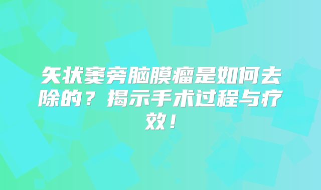矢状窦旁脑膜瘤是如何去除的？揭示手术过程与疗效！