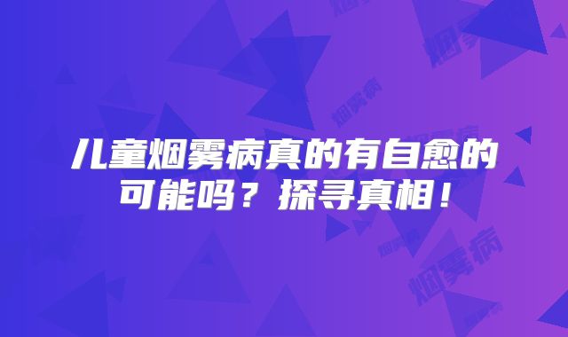 儿童烟雾病真的有自愈的可能吗？探寻真相！