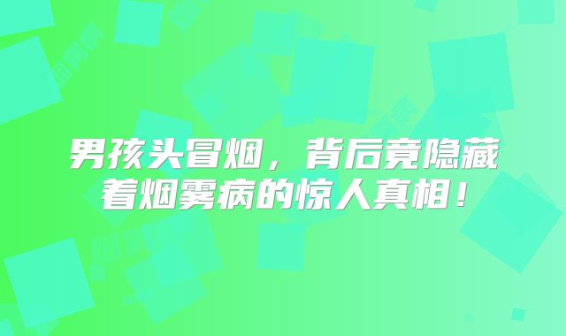 男孩头冒烟，背后竟隐藏着烟雾病的惊人真相！