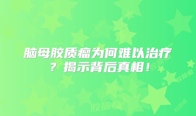 脑母胶质瘤为何难以治疗？揭示背后真相！